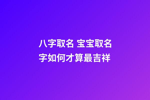 八字取名 宝宝取名字如何才算最吉祥